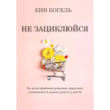 Не зациклюйся. Як легко приймати рішення, перестати сумніватися й додати радості у життя