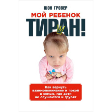 Моя дитина - тиран! Як повернути взаєморозуміння і спокій у сім'ю, де діти не слухаються і грублять