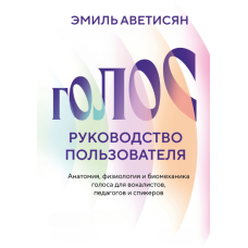 Голос: посібник користувача. Анатомія, фізіологія та біомеханіка голосу для вокалістів, педагогів та спікерів