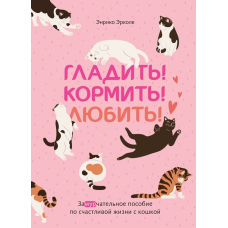 Гладь! Годуй! Кохай! Неймовірний посібник щодо щасливого життя з кішкою