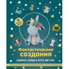 Фантастичні створіння: єдинороги, дракони та інші амігурумі. Практичний посібник з використання в'язального гачка як чарівної палички