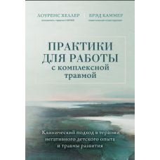 Практики роботи з комплексною травмою. Клінічний підхід у терапії негативного дитячого досвіду та розвиткової травми