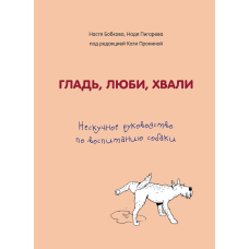 Гладь, люби, хвали. Нескучне керівництво з виховання собаки.