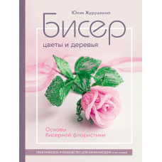 Бісер. Квіти і дерева. Основи бісерної флористики. Практичний посібник для початківців і не тільки