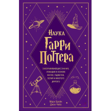 Наука Гаррі Поттера. Зачаровують знання, що лежать в основі магії, гаджетів, зілля і багато чого іншого