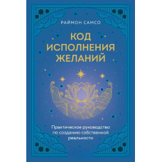Код виконання бажань. Практичний посібник зі створення власної реальності