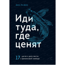 Іди туди, де цінують. 17 кроків до справи мрії та фінансової свободи
