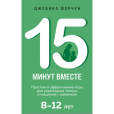 15 хвилин разом. Прості та ефективні ігри для зміцнення теплих стосунків із дитиною. 8-12 років