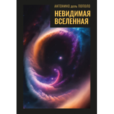 Невидимий Всесвіт. Темна матерія і темна енергія. Походження і зникнення Всесвіту