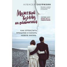 Чоловічий погляд на стосунки. Як відпустити минуле і почати нове життя