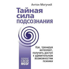 Таємна сила підсвідомості. Як, тренуючи інтелект, отримати доступ до дивовижних можливостей психіки