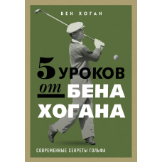 П'ять уроків від Бена Хогана. Сучасні секрети гольфу
