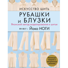 Мистецтво шити сорочки та блузки. Японський метод моделювання та шиття. Колекція викрійок у натуральну величину