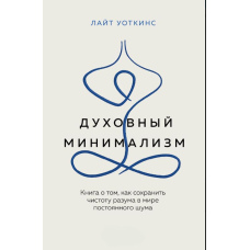 Духовний мінімалізм. Книга про те, як зберегти чистоту розуму у світі постійного шуму
