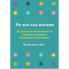 Не все так погано. Як подолати невпевненість, перервати тривогу й нарешті заспокоїтися