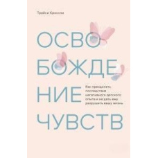 Звільнення почуттів. Як подолати наслідки негативного дитячого досвіду і не дати йому зруйнувати ваше життя