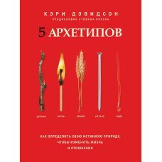 5 архетипів. Дерево. Вогонь. Земля. Метал. Вода. Як визначити свою справжню природу, щоб змінити життя і стосунки