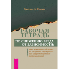 Робочий зошит зі зниження шкоди від залежності: навички мотиваційної співбесіди для вибудовування індивідуального плану одужання та досягнення довгострокових змін