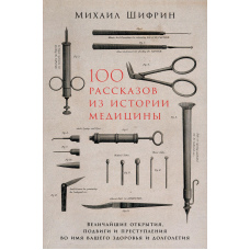 100 розповідей з історії медицини: Найвеличніші відкриття, подвиги і злочини в ім'я вашого здоров'я і довголіття