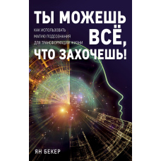 Ти можеш усе, що захочеш! Як використовувати магію підсвідомості для трансформації життя