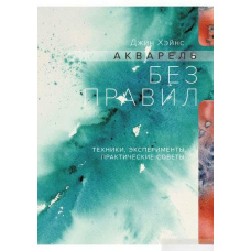 Акварель без правил. Техніки, експерименти, практичні поради