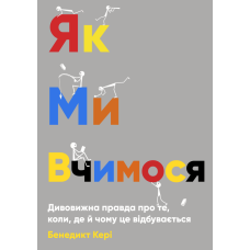 Як ми вчимося. Дивовижна правда про те, коли, де й чому це відбувається