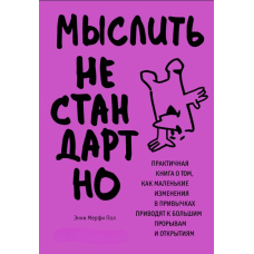 Мислити нестандартно. Практична книга про те, як маленькі зміни у звичках призводять до великих проривів і відкриттів