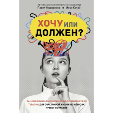 Хочу чи мушу? Раціонально-емоційно-поведінкова терапія для щасливого життя без неврозу, тривог і страхів