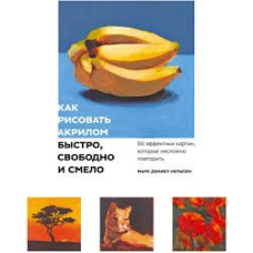 Як малювати акрилом швидко, вільно та сміливо. 50 ефектних картин, які нескладно повторити