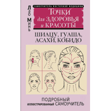 Східний самомасаж обличчя та шиї. Докладний самовчитель шиацу, гуаша, асахі, кобідо / Точки для здоров'я та краси. Докладний ілюстрований самовчитель
