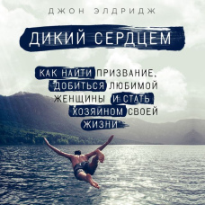 Дикий серцем. Як знайти покликання, домогтися коханої жінки і стати господарем свого життя