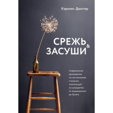 Зріж і засуши. Сучасний посібник зі складання стильних композицій із сухоцвітів. Від вирощування до букета