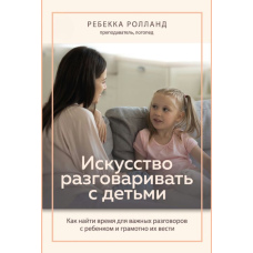 Мистецтво розмовляти з дітьми. Як знайти час для важливих розмов із дитиною і грамотно їх вести