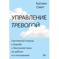 Управління тривогою. Системний підхід до боротьби з занепокоєнням на роботі та у відносинах