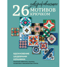 26 захоплюючих мотивів гачком. Натхнення керамічними шедеврами: японська майоліка, азулеху, іспанська та мексиканська плитка