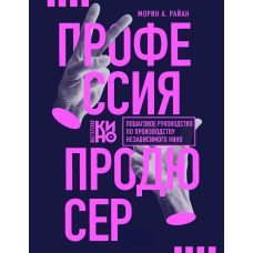 Професія продюсер. Покрокове керівництво з виробництва незалежного кіно