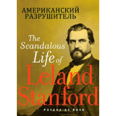Американський руйнівник. Скандальне життя Ліланда Стенфорда