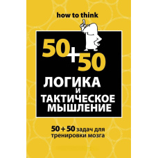 Логіка та тактичне мислення. 50+50 завдань для тренування навичок успішної людини