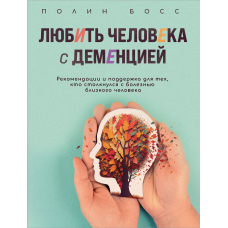 Любити людину з деменцією. Рекомендації та підтримка для тих, хто зіткнувся з хворобою близької людини