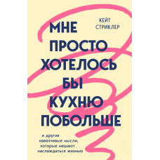 Хотіла б я лише більшої кухні. І інші приховані думки, що позбавляють нас насолоди життям