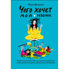 Чого хоче моя дитина. Нейропсихологія про те, як зрозуміти потреби своїх дітей і побудувати гармонійні стосунки