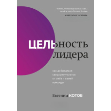 Цілісність лідера. Як домагатися надрезультатів від себе та своєї команди