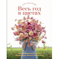 Весь рік у квітах. Як вирощувати і складати чудові букети в будь-який сезон