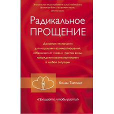 Радикальне Прощення. Духовна технологія для зцілення взаємовідносин, позбавлення від гніву і почуття провини, знаходження взаєморозуміння в будь-якій ситуації