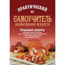 Практичний самовчитель кондитерських мистецтв. Старовинні рецепти приготування варення, желе, мармеладу, сухих цукерок або цукатів, щербету, муфтових пастил та інших солодощів з ягід і фруктів
