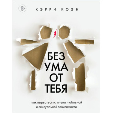 Без розуму від тебе. Як вирватися з полону любовної та сексуальної залежності