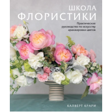 Школа флористики. Практичне керівництво з мистецтва аранжування квітів