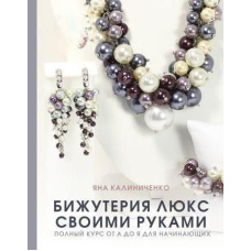 Біжутерія люкс своїми руками. Повний курс від А до Я для початківців