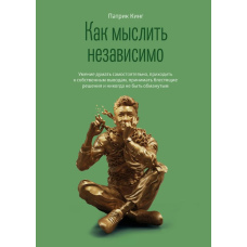 Як мислити незалежно. Уміння думати самостійно, приходити до власних висновків, ухвалювати блискучі рішення і ніколи не бути обдуреним