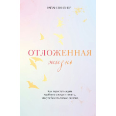 Відкладене життя. Як перестати чекати слушної нагоди і зрозуміти, що в тебе є тільки сьогодні